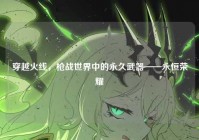 穿越火线，枪战世界中的永久武器——永恒荣耀