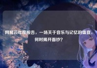 网易云年度报告，一场关于音乐与记忆的盛宴，何时揭开面纱？