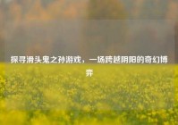 探寻滑头鬼之孙游戏，一场跨越阴阳的奇幻博弈