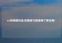 dnf深渊模拟器,恶魔城与暗黑哪个更经典?