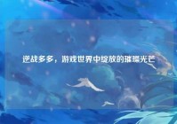 逆战多多,游戏世界中绽放的璀璨光芒