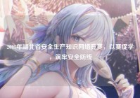 2017年湖北省安全生产知识网络竞赛，以赛促学，筑牢安全防线