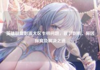 英雄联盟影流大区卡顿问题，现状剖析、原因探究及解决之道