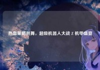热血策略共舞，超级机器人大战 Z 机甲盛宴