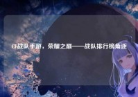 CF战队手游，荣耀之巅——战队排行榜角逐