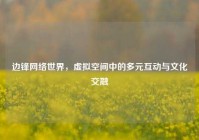 边锋网络世界，虚拟空间中的多元互动与文化交融