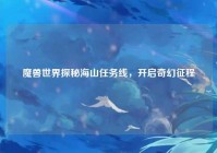 魔兽世界探秘海山任务线，开启奇幻征程