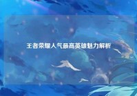 王者荣耀人气最高英雄魅力解析