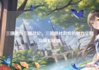 三国杀与三国战纪，三国题材游戏的魅力交融与精彩碰撞