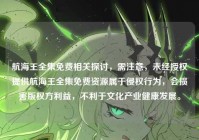 航海王全集免费相关探讨，需注意，未经授权提供航海王全集免费资源属于侵权行为，会损害版权方利益，不利于文化产业健康发展。