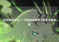 逆战新手礼包——开启热血枪战之旅的关键钥匙