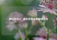 梦幻回合ol，虚拟世界中的精彩人生