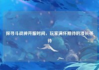 探寻斗战神开服时间，玩家满怀期待的漫长等待
