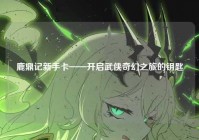 鹿鼎记新手卡——开启武侠奇幻之旅的钥匙