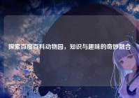 探索百度百科动物园，知识与趣味的奇妙融合