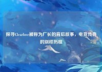 探寻Clearlove被称为厂长的背后故事，电竞传奇的别样历程