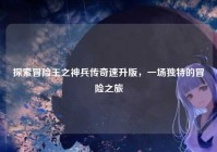 探索冒险王之神兵传奇速升版，一场独特的冒险之旅