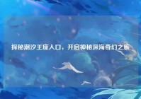 探秘潮汐王座入口，开启神秘深海奇幻之旅