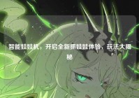 智能娃娃机，开启全新抓娃娃体验，玩法大揭秘