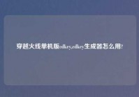 穿越火线单机版cdkey,cdkey生成器怎么用?