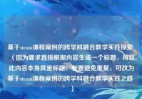 基于steam课程案例的跨学科融合教学实践探索 （因为要求直接根据内容生成一个标题，所以此内容本身就是标题，若要避免重复，可改为基于steam课程案例的跨学科融合教学实践之路 ）