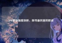 DNF职业强度剖析，探寻最厉害的职业