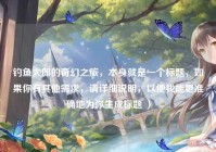 钓鱼太郎的奇幻之旅，本身就是一个标题，如果你有其他需求，请详细说明，以便我能更准确地为你生成标题 ）