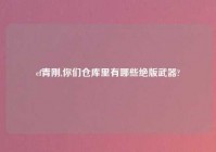 cf青刚,你们仓库里有哪些绝版武器?