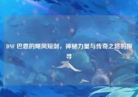 DNF 巴恩的飓风短剑，神秘力量与传奇之路的探寻