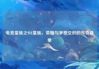 电竞皇族之WE皇族，荣耀与梦想交织的传奇篇章