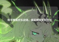 和平精英欢乐战场，搞笑瞬间笑料百出