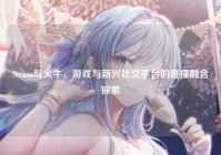 Steam与火牛，游戏与新兴社交平台的碰撞融合探索