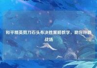 和平精英剪刀石头布决胜策略教学，助你称霸战场