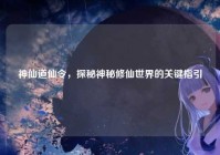 神仙道仙令，探秘神秘修仙世界的关键指引