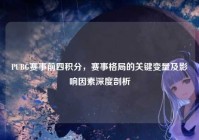 PUBG赛事前四积分，赛事格局的关键变量及影响因素深度剖析