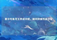 赛尔号鱼龙王养成攻略，刷何种属性最适配