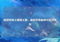 超越网游之黑暗王朝，虚拟世界巅峰与挑战并存