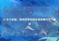 CF 永久武器，游戏世界中的永恒荣耀与实力象征