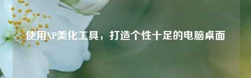 使用XP美化工具，打造个性十足的电脑桌面