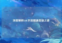 深度解析LOL手游精通英雄之道