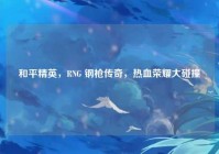 和平精英，RNG 钢枪传奇，热血荣耀大碰撞