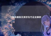 三国杀删除关系好友方法全解析