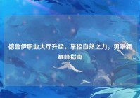 德鲁伊职业大厅升级，掌控自然之力，勇攀新巅峰指南