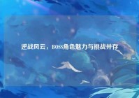 逆战风云，BOSS角色魅力与挑战并存