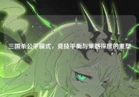三国杀公平模式，竞技平衡与策略深度的重塑