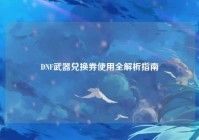 DNF武器兑换券使用全解析指南