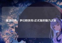 重温经典，梦幻群侠传3正式版的魅力之旅