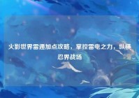 火影世界雷遁加点攻略，掌控雷电之力，纵横忍界战场