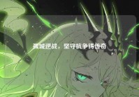 孤城逆战，坚守抗争铸传奇