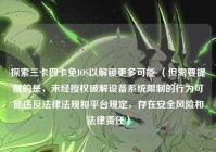 探索三卡四卡免IOS以解锁更多可能 （但需要提醒的是，未经授权破解设备系统限制的行为可能违反法律法规和平台规定，存在安全风险和法律责任）